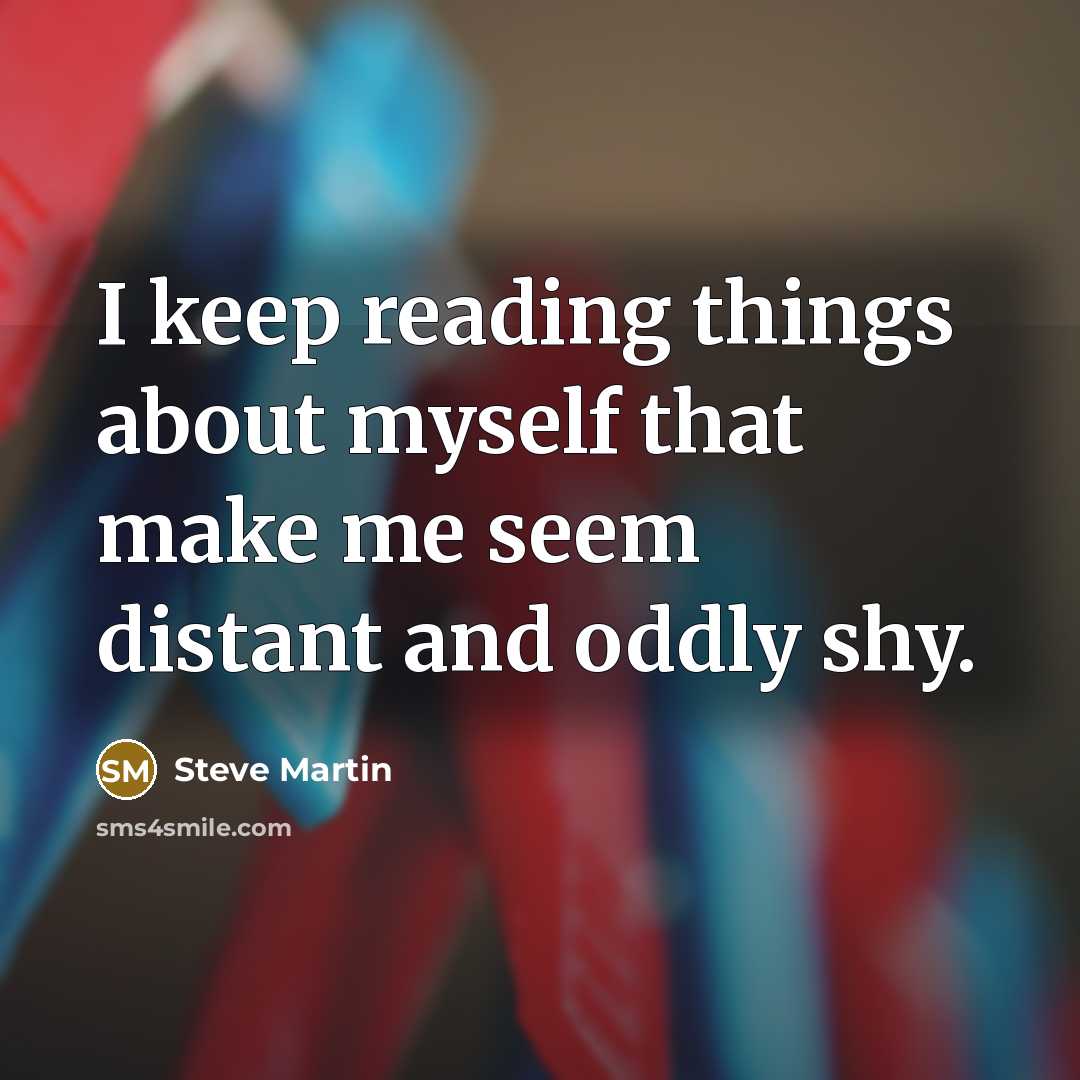 “I keep reading things about myself that make me seem distant and oddly shy.” quote by Steve Martin