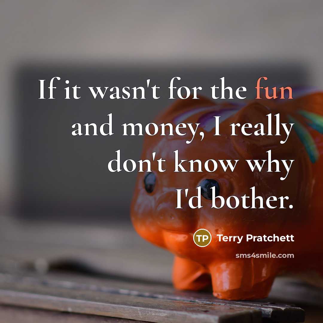 “If it wasn't for the fun and money, I really don't know why I'd bother.” quote by Terry Pratchett