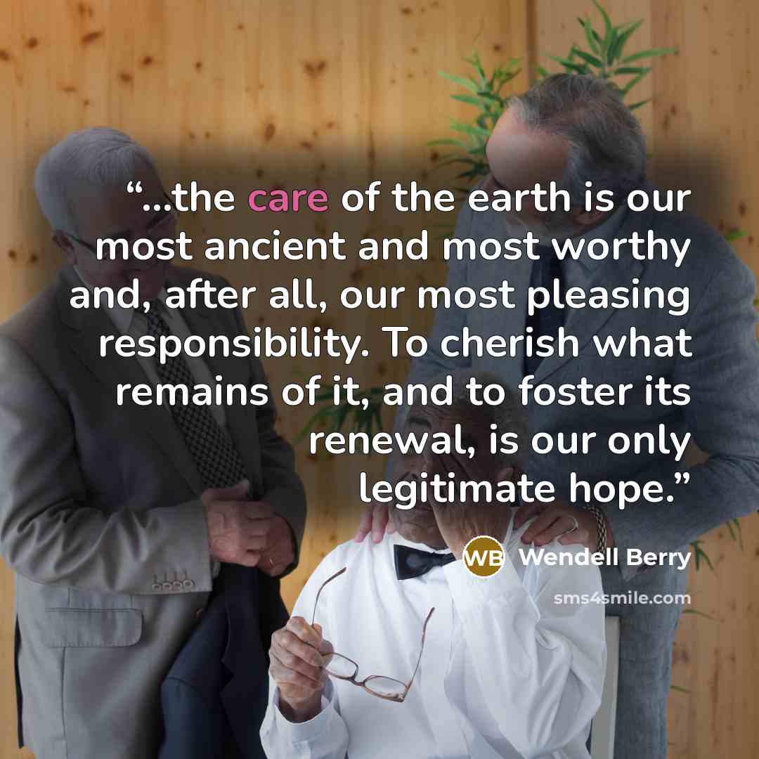 “...the care of the earth is our most ancient and most worthy and, after all, our most pleasing responsibility. To cherish what remains of it, and to foster its renewal, is our only legitimate hope.” quote by Wendell Berry