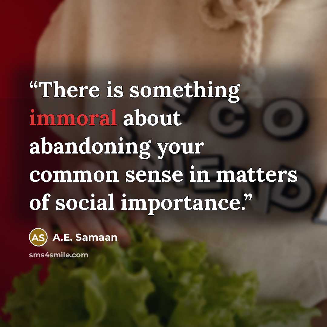 “There is something immoral about abandoning your common sense in matters of social importance.” quote by A.E. Samaan