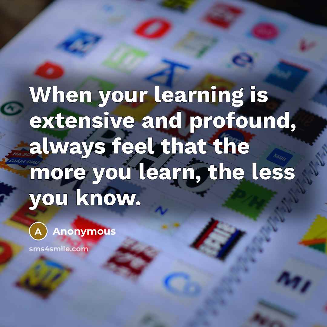 “When your learning is extensive and profound, always feel that the more you learn, the less you know.” quote by Anonymous