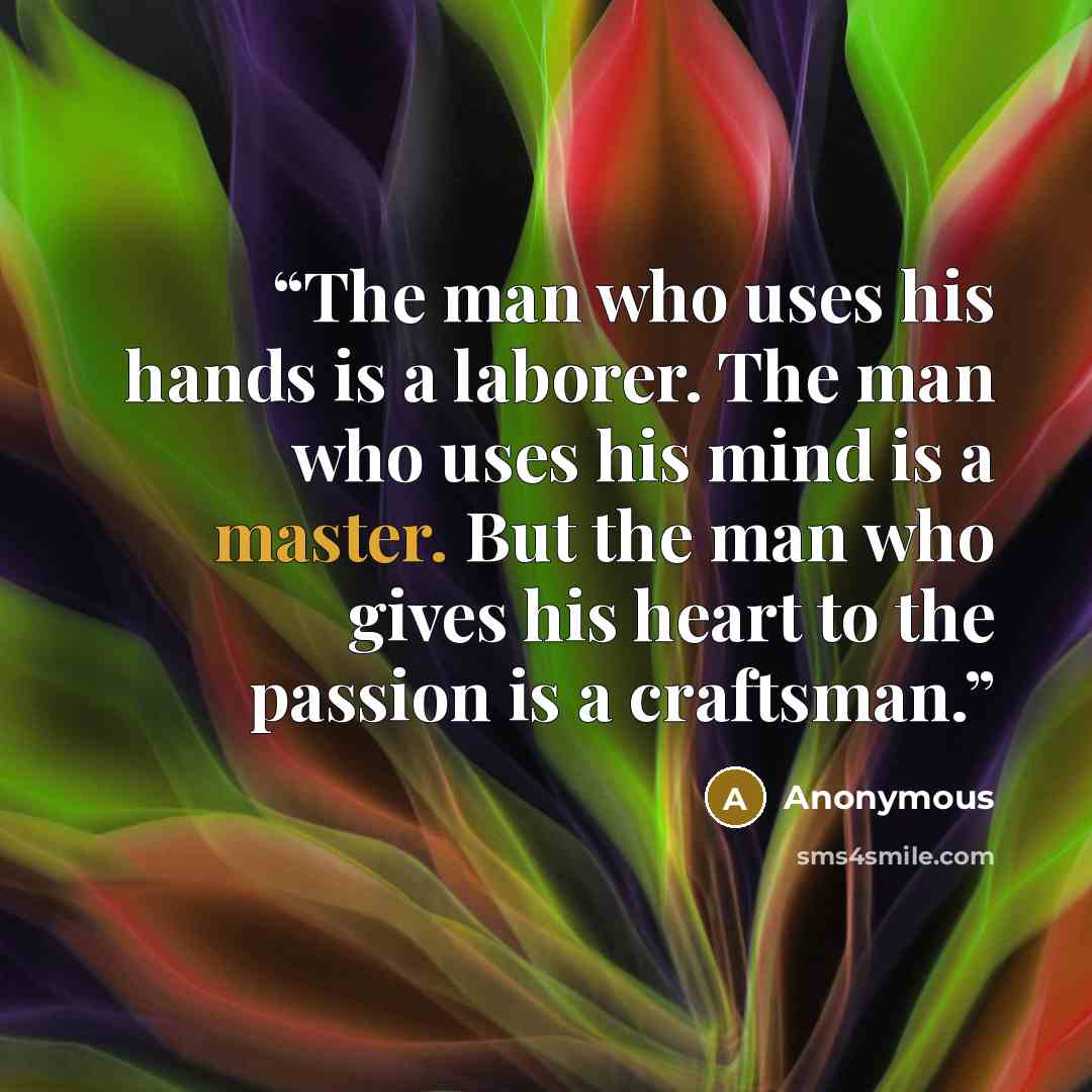“The man who uses his hands is a laborer. The man who uses his mind is a master. But the man who gives his heart to the passion is a craftsman.” quote by Anonymous