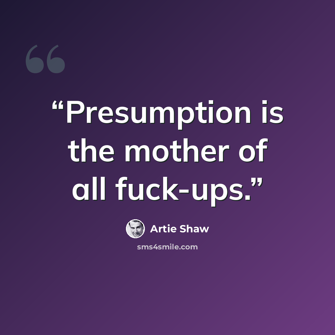“Presumption is the mother of all fuck-ups.” quote by Artie Shaw