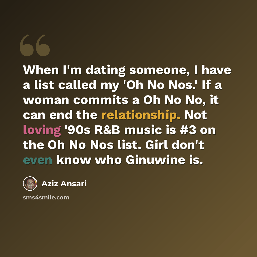 “When I'm dating someone, I have a list called my 'Oh No Nos.' If a woman commits a Oh No No, it can end the relationship. Not loving '90s R&B music is #3 on the Oh No Nos list. Girl don't even know who Ginuwine is.” quote by Aziz Ansari
