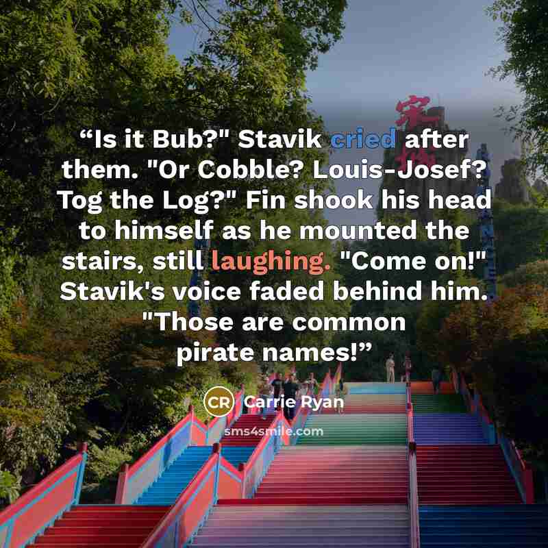 “Is it Bub?" Stavik cried after them. "Or Cobble? Louis-Josef? Tog the Log?" Fin shook his head to himself as he mounted the stairs, still laughing. "Come on!" Stavik's voice faded behind him. "Those are common pirate names!” quote by Carrie Ryan