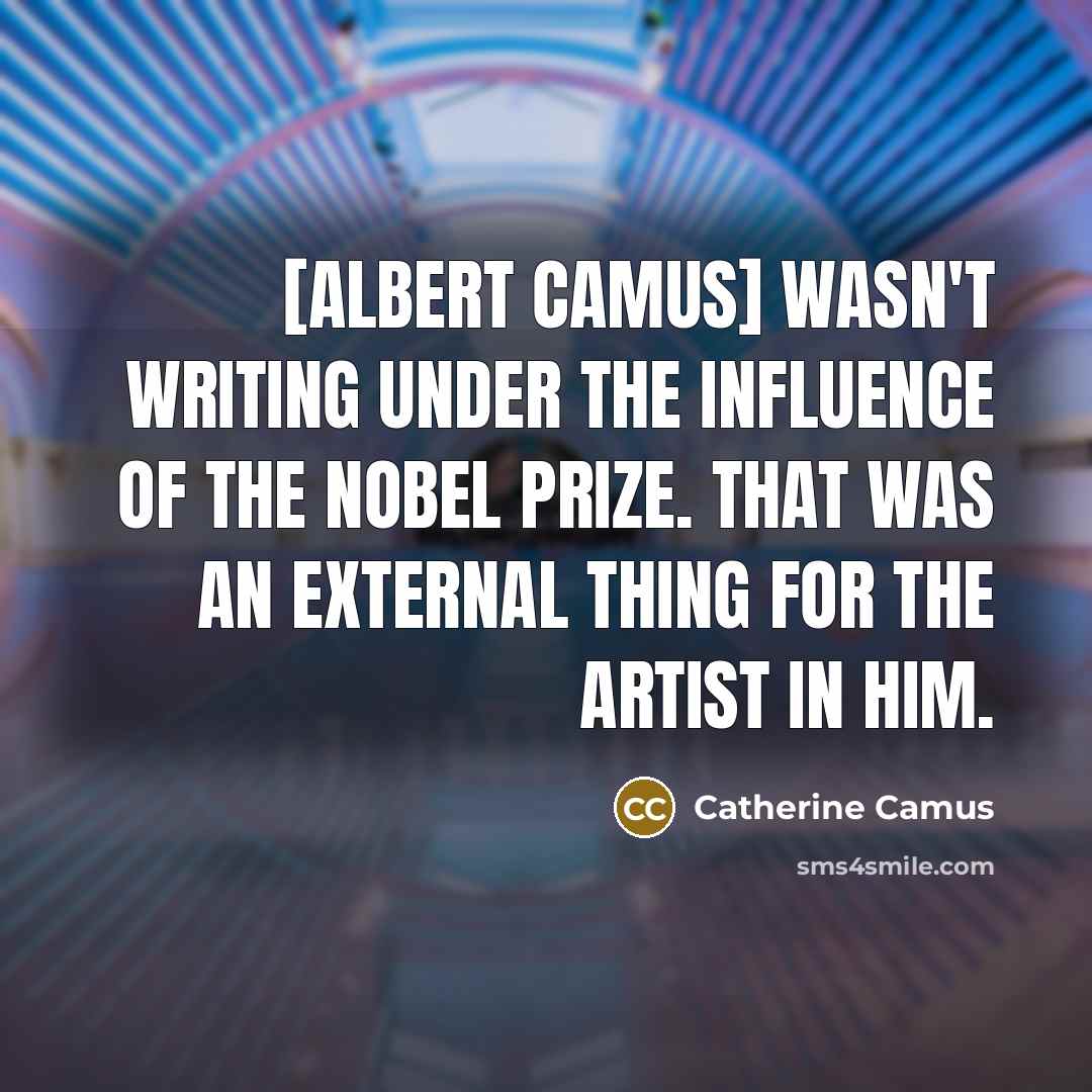 “[Albert Camus] wasn't writing under the influence of the Nobel Prize. That was an external thing for the artist in him.” quote by Catherine Camus
