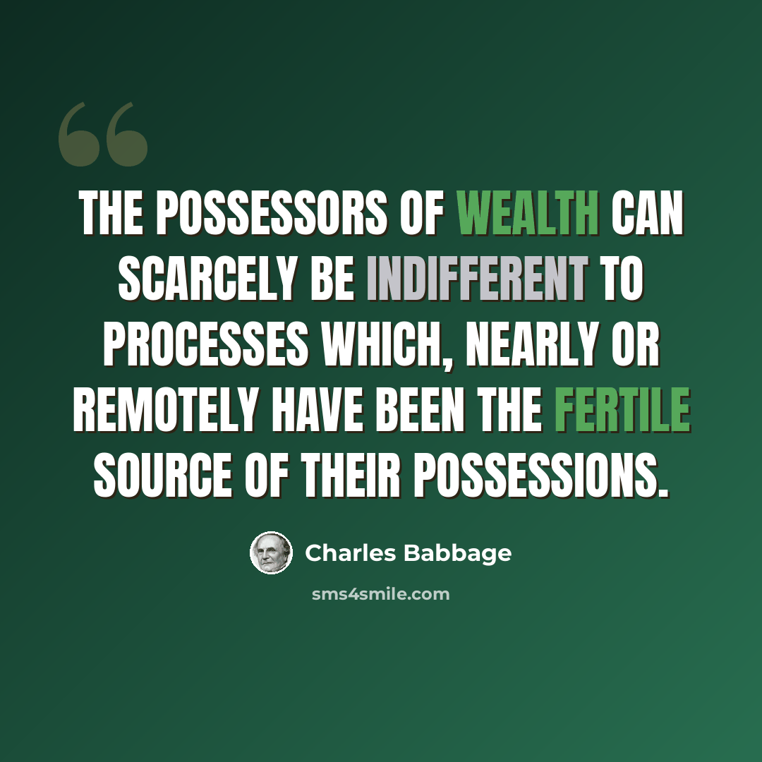 “The possessors of wealth can scarcely be indifferent to processes which, nearly or remotely have been the fertile source of their possessions.” quote by Charles Babbage