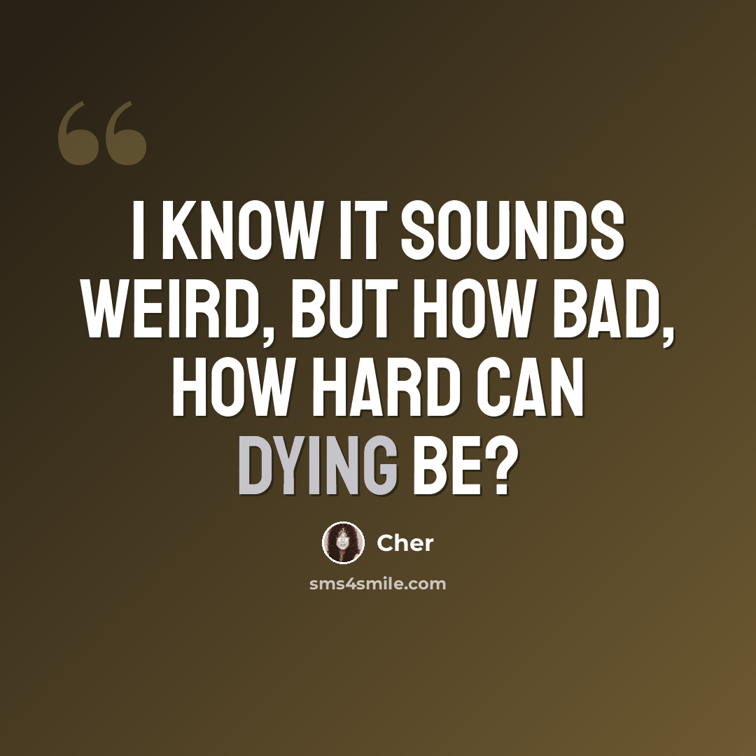 “I know it sounds weird, but how bad, how hard can dying be?” quote by Cher