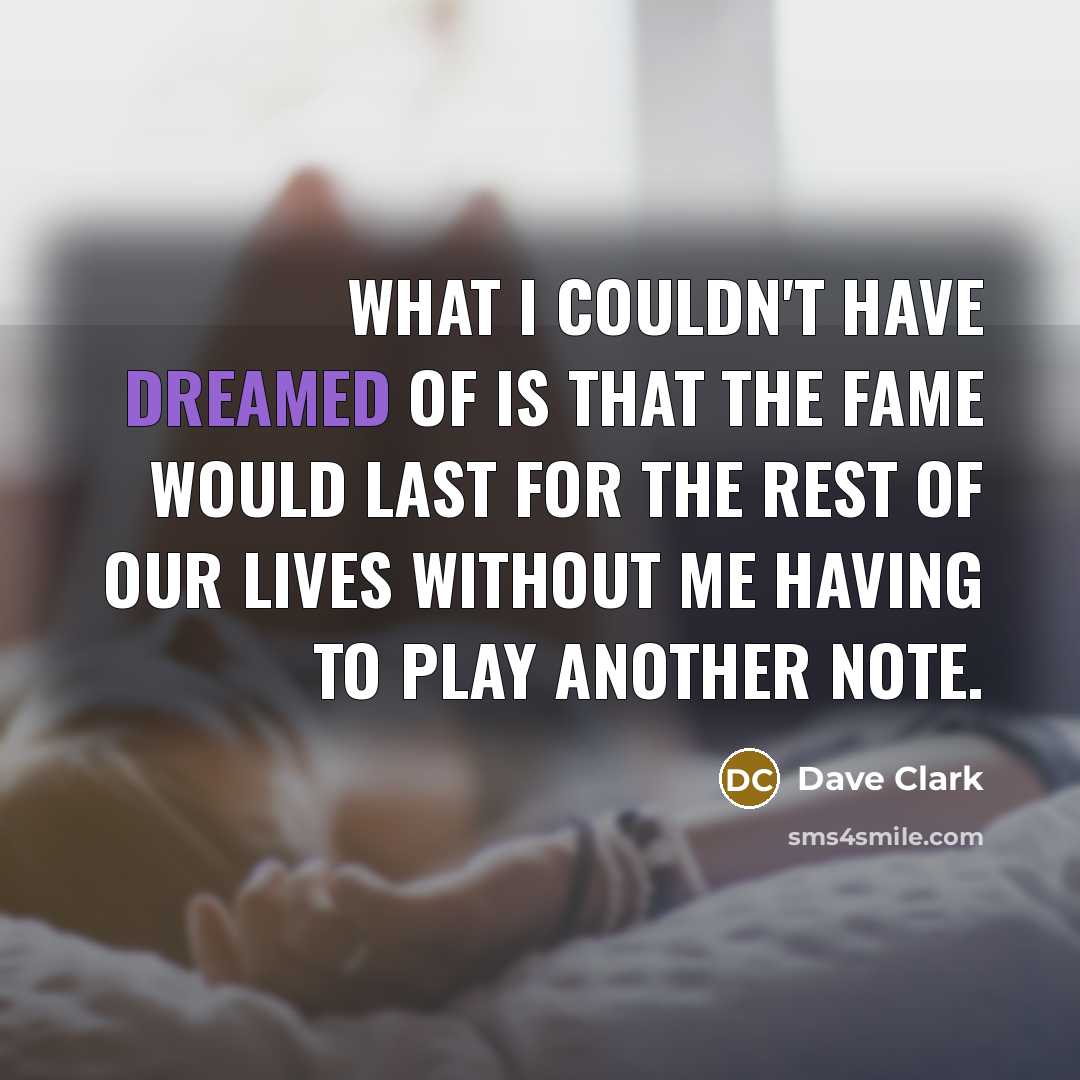 “What I couldn't have dreamed of is that the fame would last for the rest of our lives without me having to play another note.” quote by Dave Clark