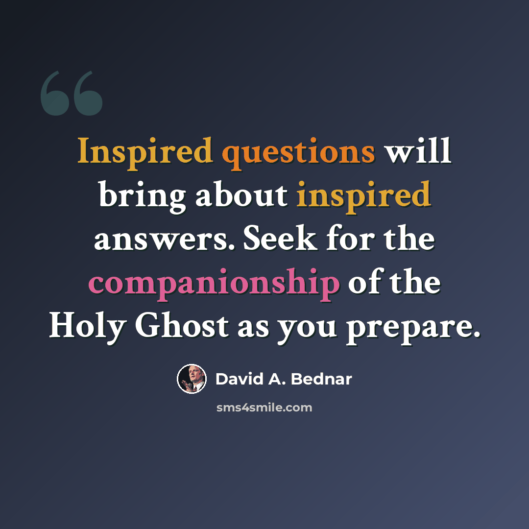 “Inspired questions will bring about inspired answers. Seek for the companionship of the Holy Ghost as you prepare.” quote by David A. Bednar