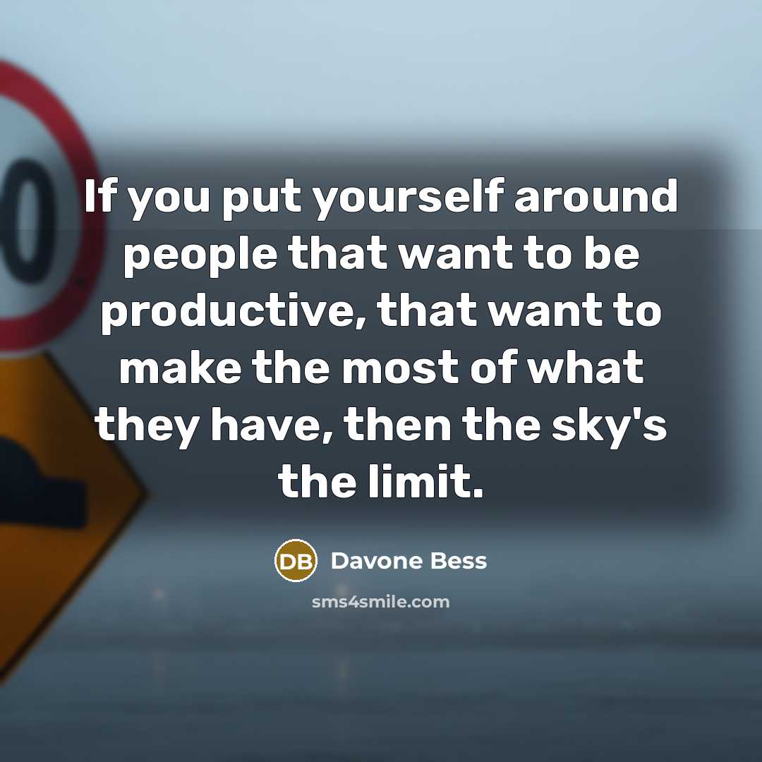 “If you put yourself around people that want to be productive, that want to make the most of what they have, then the sky's the limit.” quote by Davone Bess
