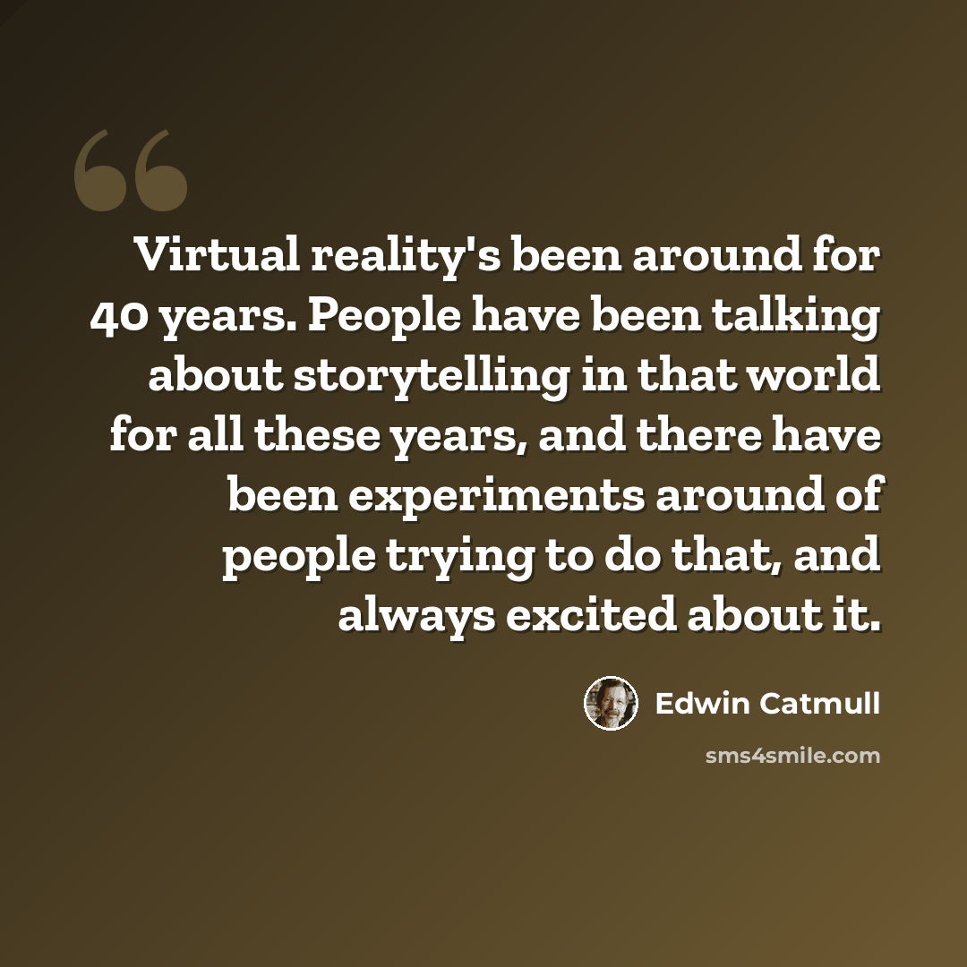 “Virtual reality's been around for 40 years. People have been talking about storytelling in that world for all these years, and there have been experiments around of people trying to do that, and always excited about it.” quote by Edwin Catmull