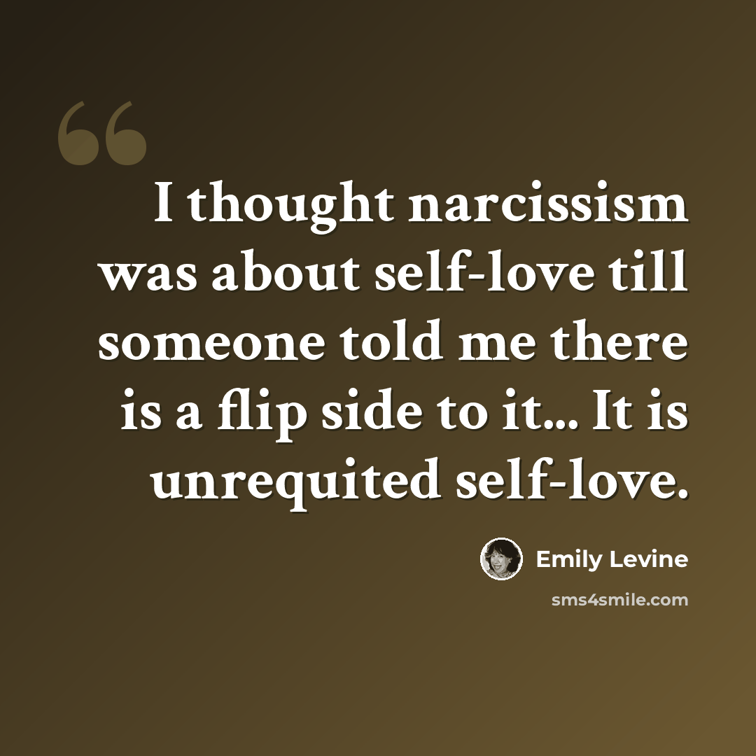 “I thought narcissism was about self-love till someone told me there is a flip side to it... It is unrequited self-love.” quote by Emily Levine