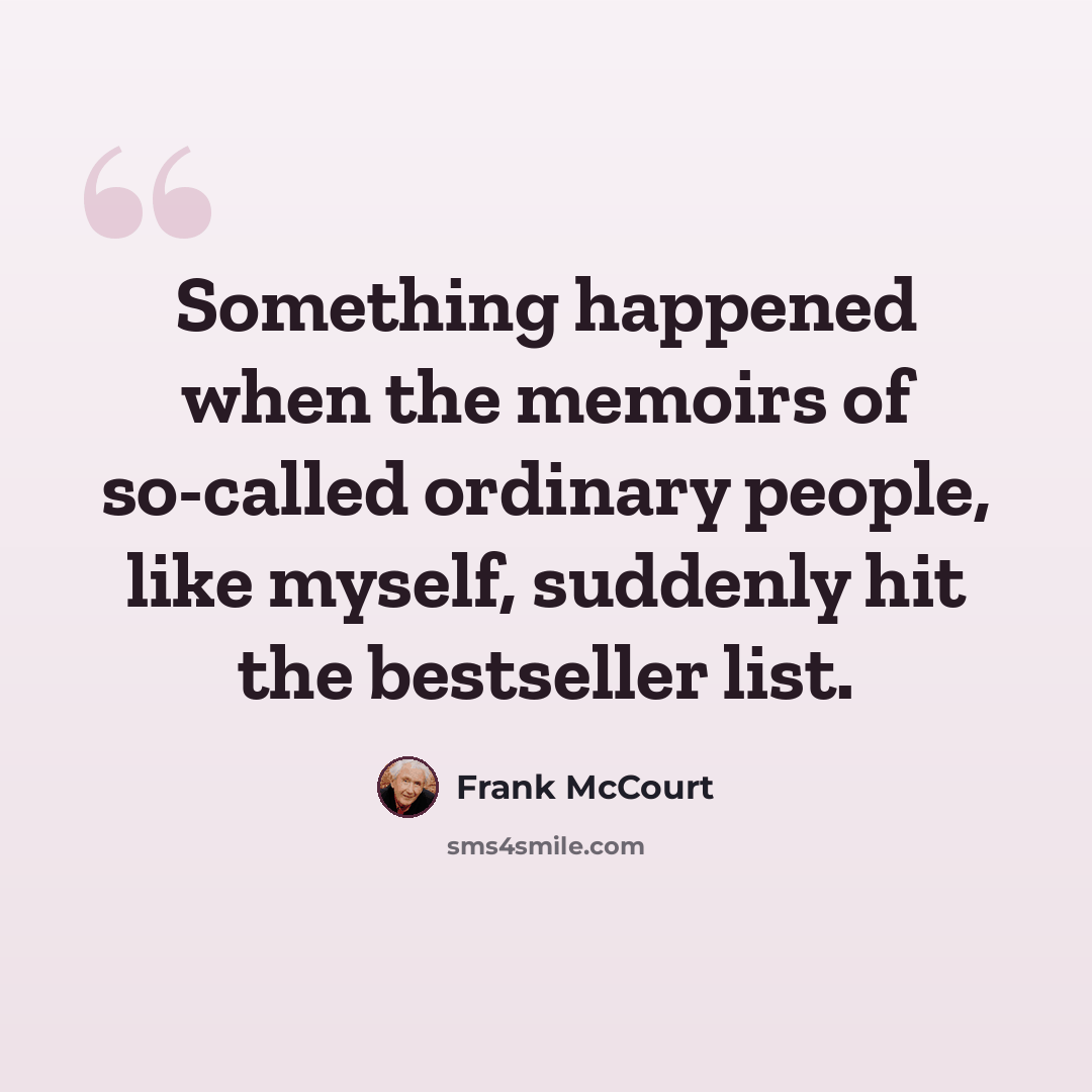 “Something happened when the memoirs of so-called ordinary people, like myself, suddenly hit the bestseller list.” quote by Frank McCourt