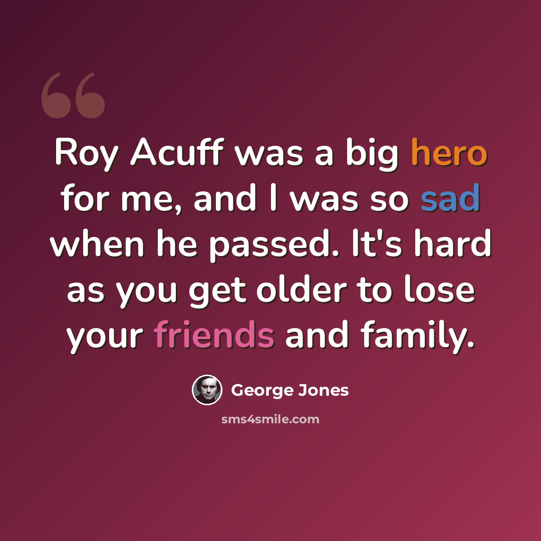 “Roy Acuff was a big hero for me, and I was so sad when he passed. It's hard as you get older to lose your friends and family.” quote by George Jones