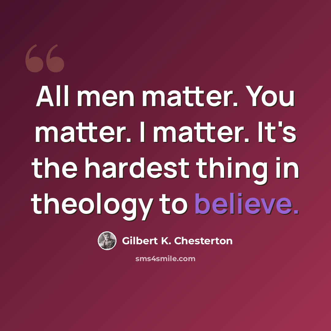 “All men matter. You matter. I matter. It's the hardest thing in theology to believe.” quote by Gilbert K. Chesterton
