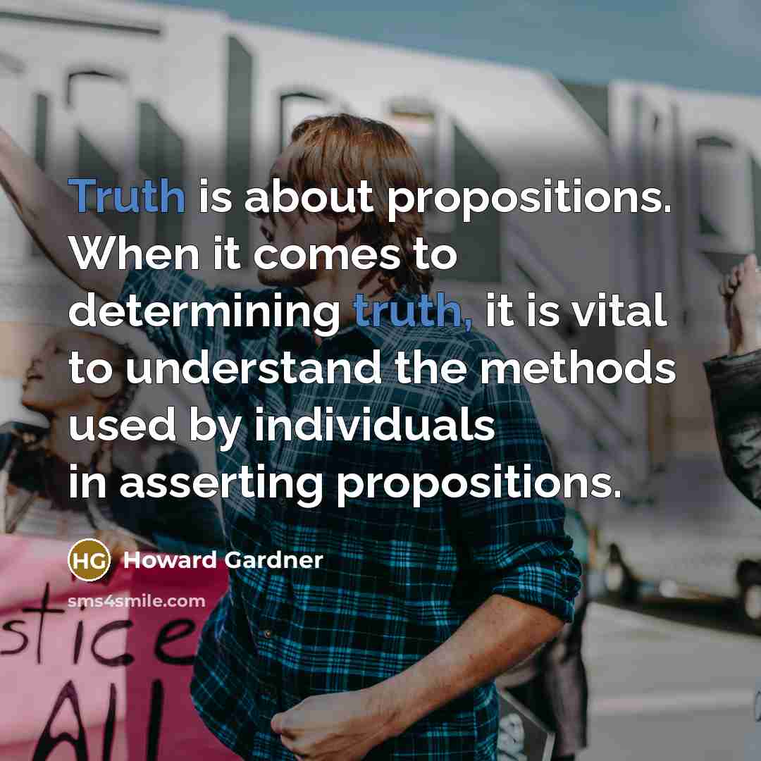 “Truth is about propositions. When it comes to determining truth, it is vital to understand the methods used by individuals in asserting propositions.” quote by Howard Gardner