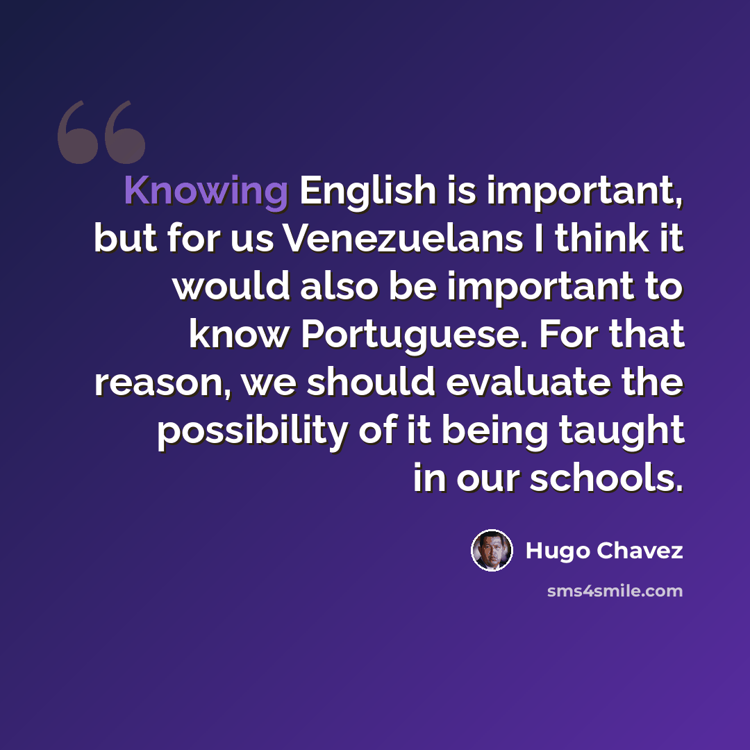 “Knowing English is important, but for us Venezuelans I think it would also be important to know Portuguese. For that reason, we should evaluate the possibility of it being taught in our schools.” quote by Hugo Chavez