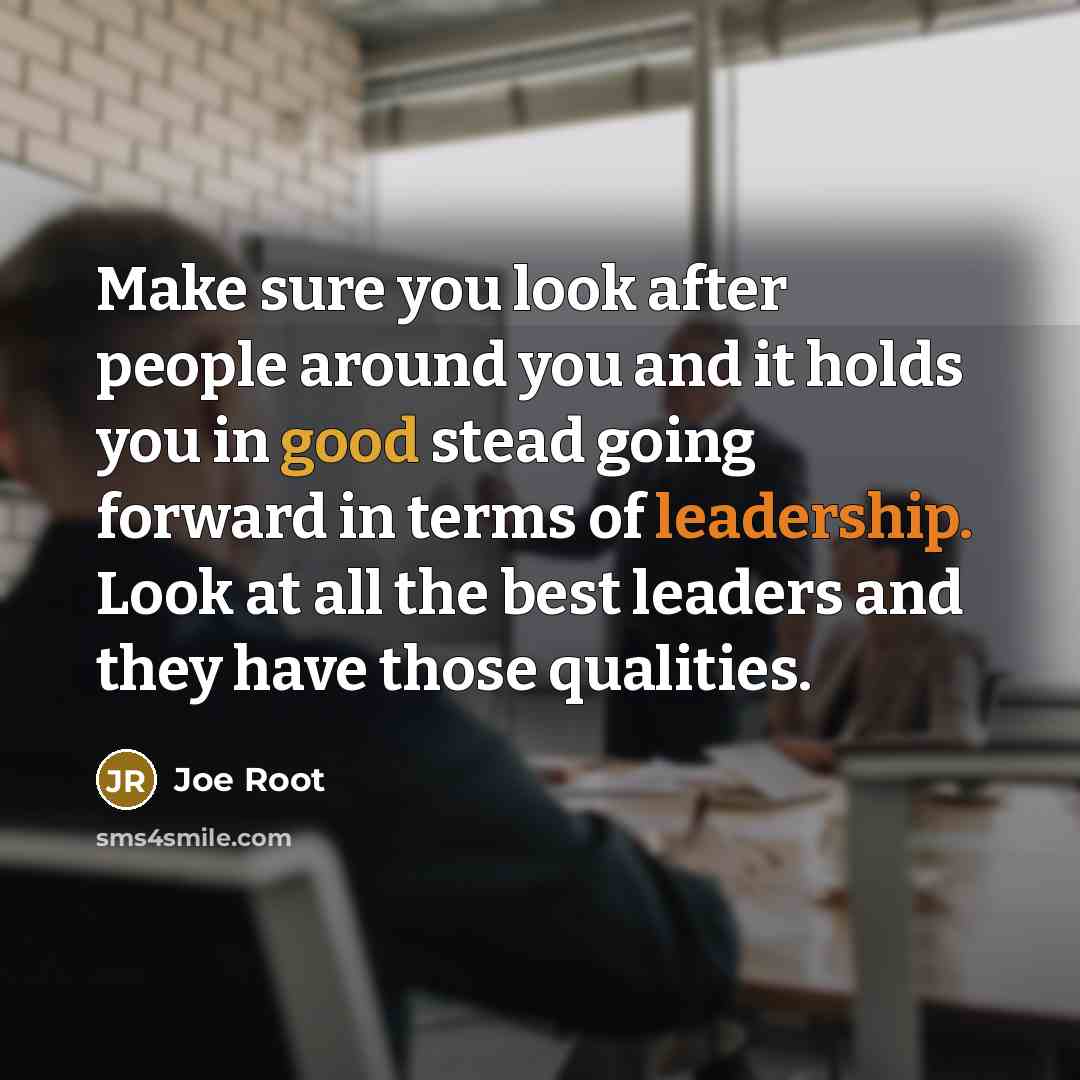 “Make sure you look after people around you and it holds you in good stead going forward in terms of leadership. Look at all the best leaders and they have those qualities.” quote by Joe Root
