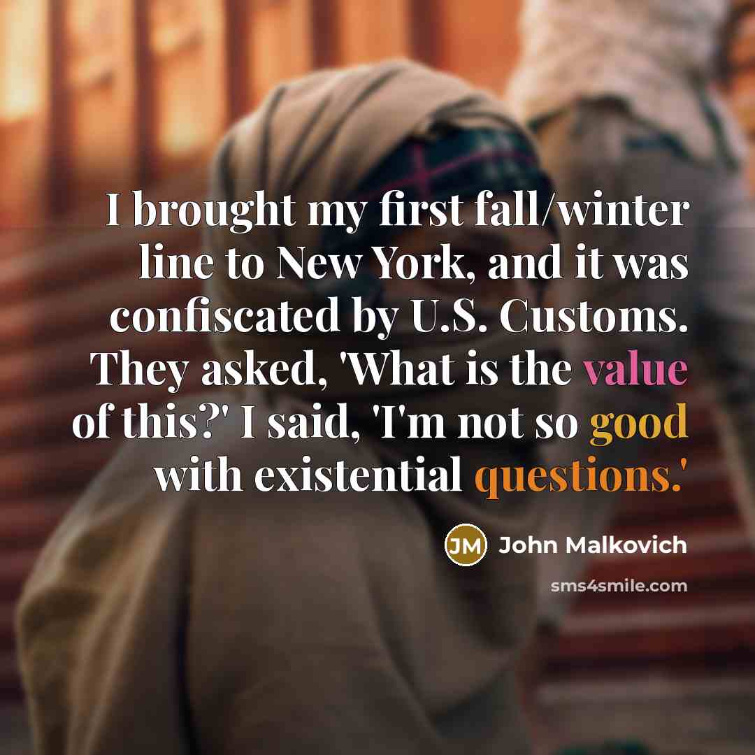 “I brought my first fall/winter line to New York, and it was confiscated by U.S. Customs. They asked, 'What is the value of this?' I said, 'I'm not so good with existential questions.'” quote by John Malkovich