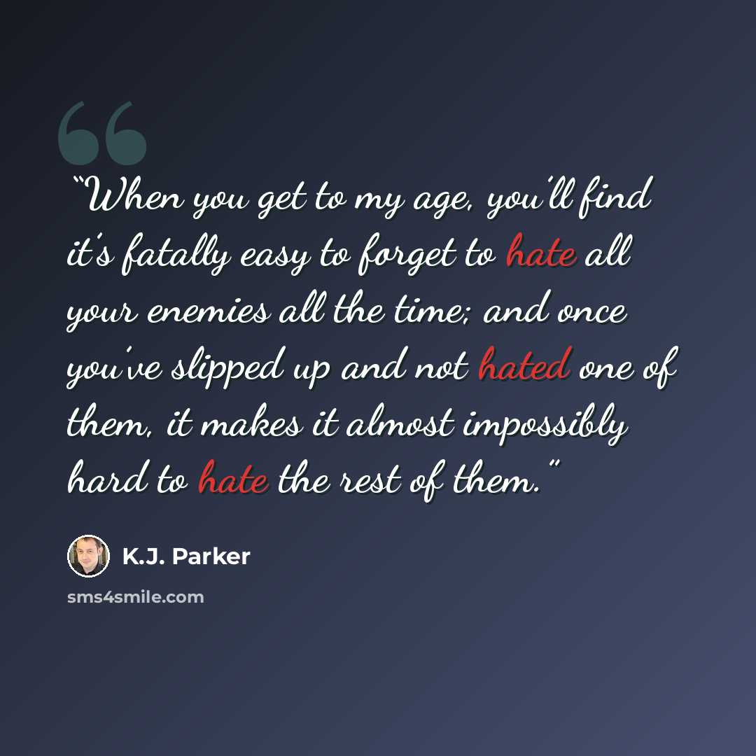 “When you get to my age, you’ll find it’s fatally easy to forget to hate all your enemies all the time; and once you’ve slipped up and not hated one of them, it makes it almost impossibly hard to hate the rest of them.” quote by K.J. Parker