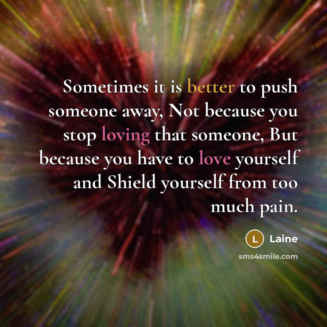 “Sometimes it is better to push someone away, Not because you stop loving that someone, But because you have to love yourself and Shield yourself from too much pain.” quote by Laine