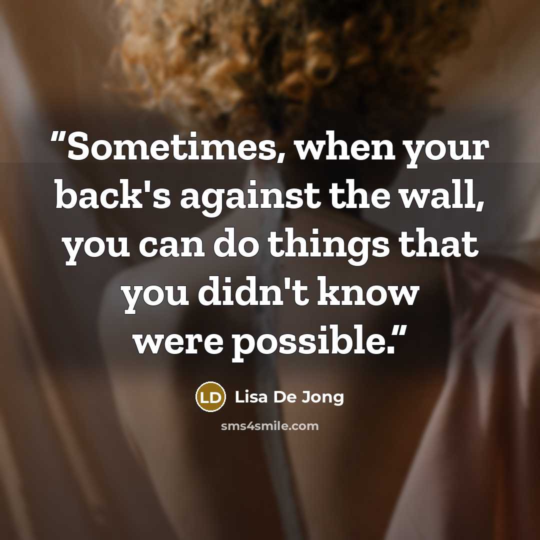 “Sometimes, when your back's against the wall, you can do things that you didn't know were possible.” quote by Lisa De Jong
