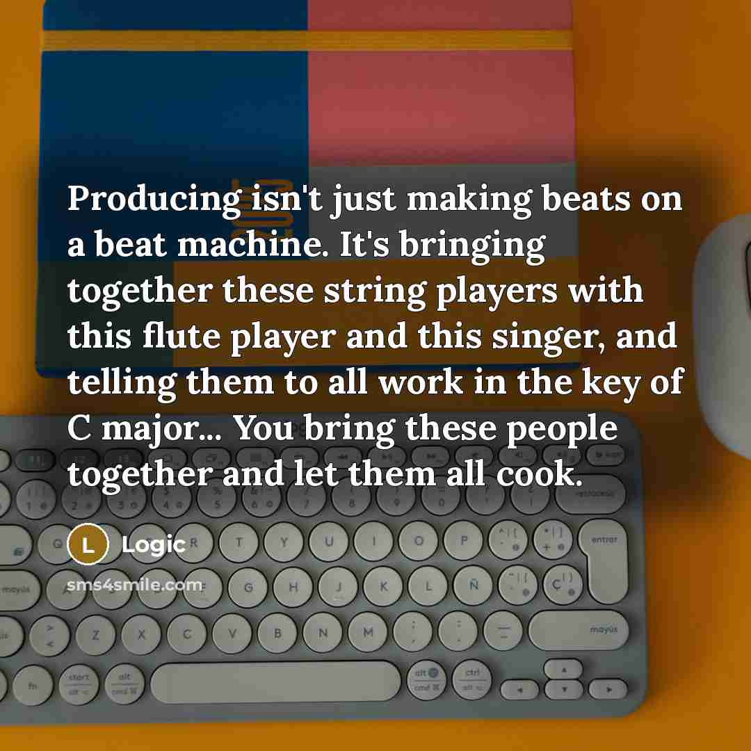 “Producing isn't just making beats on a beat machine. It's bringing together these string players with this flute player and this singer, and telling them to all work in the key of C major... You bring these people together and let them all cook.” quote by Logic