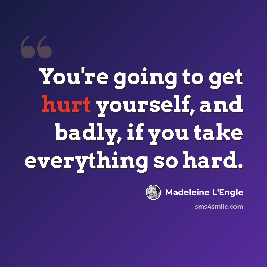 “You're going to get hurt yourself, and badly, if you take everything so hard.” quote by Madeleine L'Engle