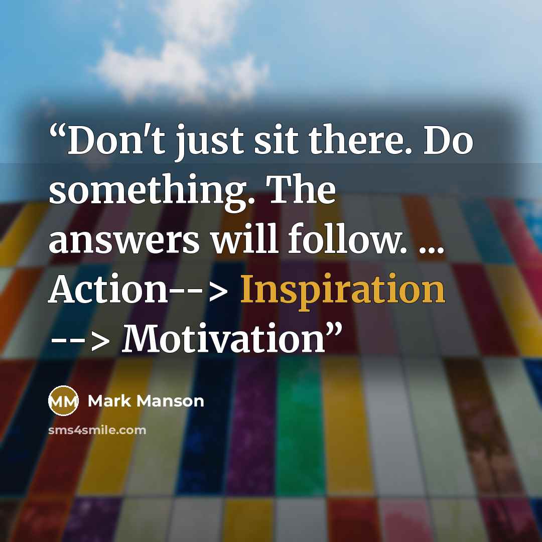 “Don't just sit there. Do something. The answers will follow. ... Action--> Inspiration --> Motivation” quote by Mark Manson