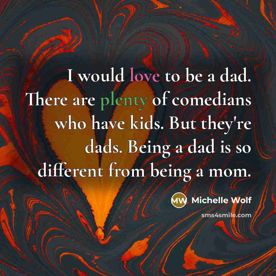 “I would love to be a dad. There are plenty of comedians who have kids. But they're dads. Being a dad is so different from being a mom.” quote by Michelle Wolf