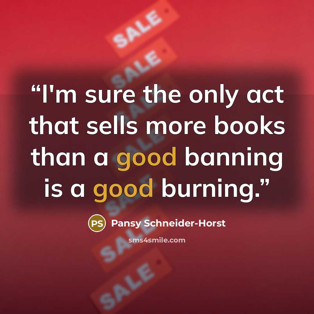 “I'm sure the only act that sells more books than a good banning is a good burning.” quote by Pansy Schneider-Horst