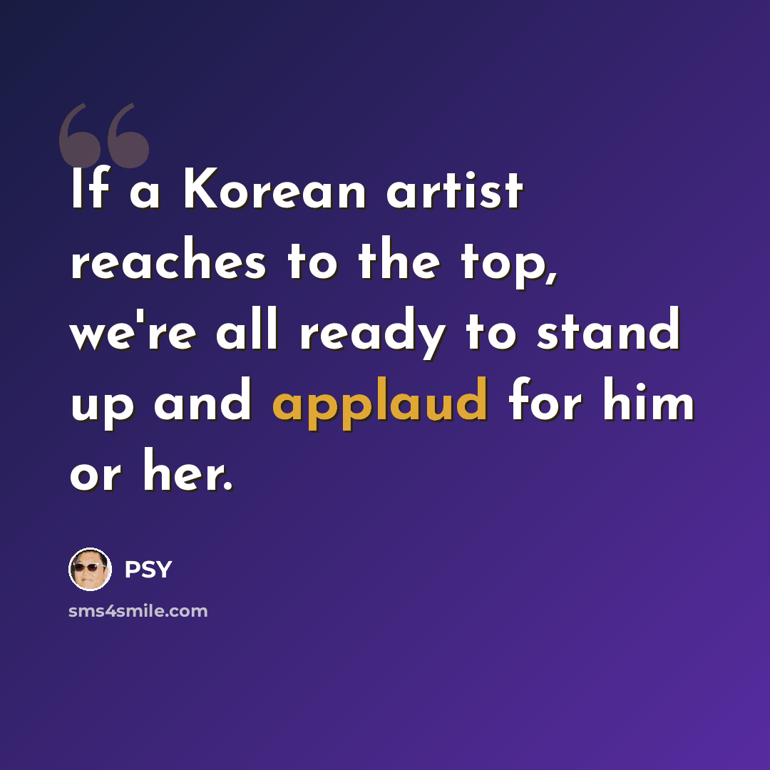 “If a Korean artist reaches to the top, we're all ready to stand up and applaud for him or her.” quote by PSY