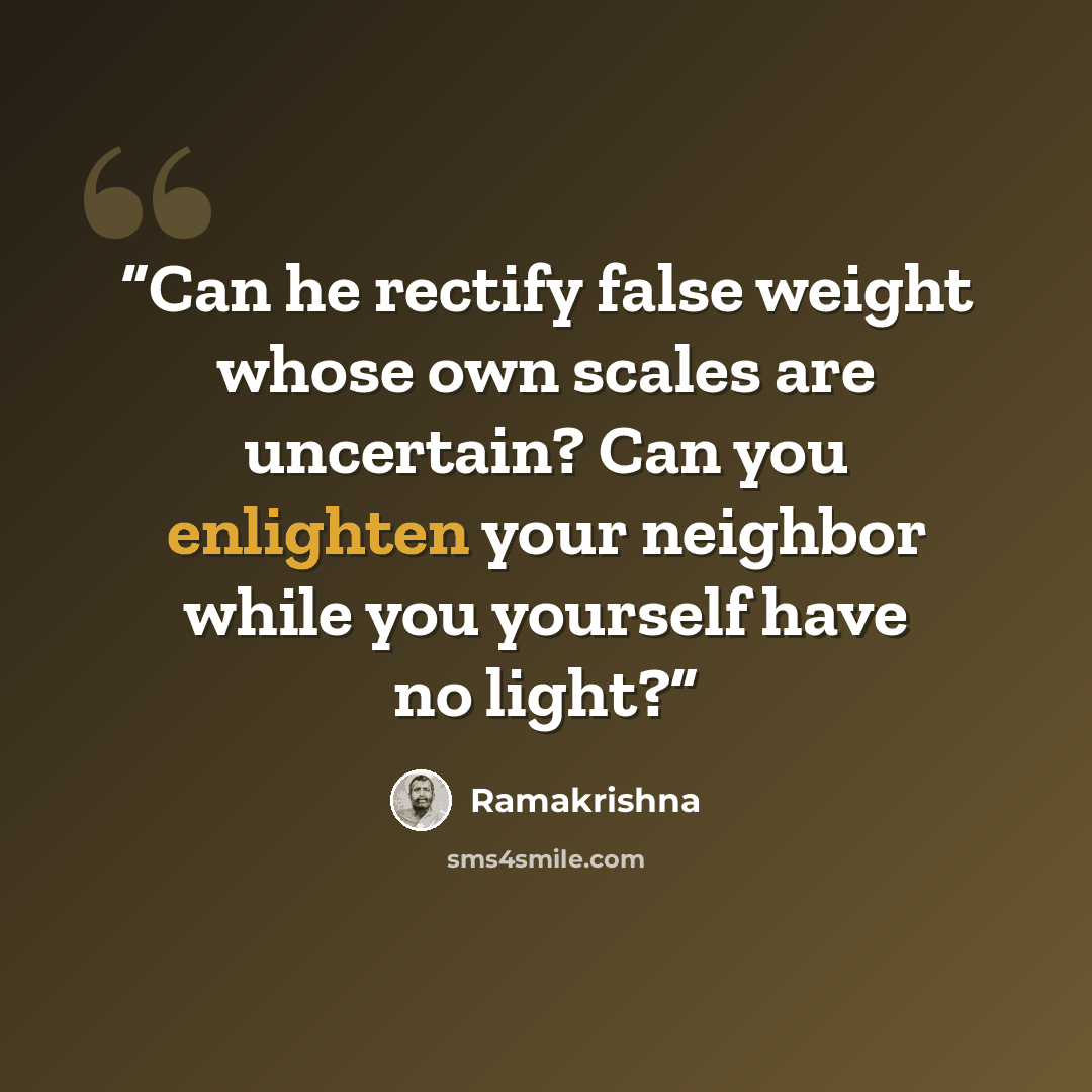 “Can he rectify false weight whose own scales are uncertain? Can you enlighten your neighbor while you yourself have no light?” quote by Ramakrishna