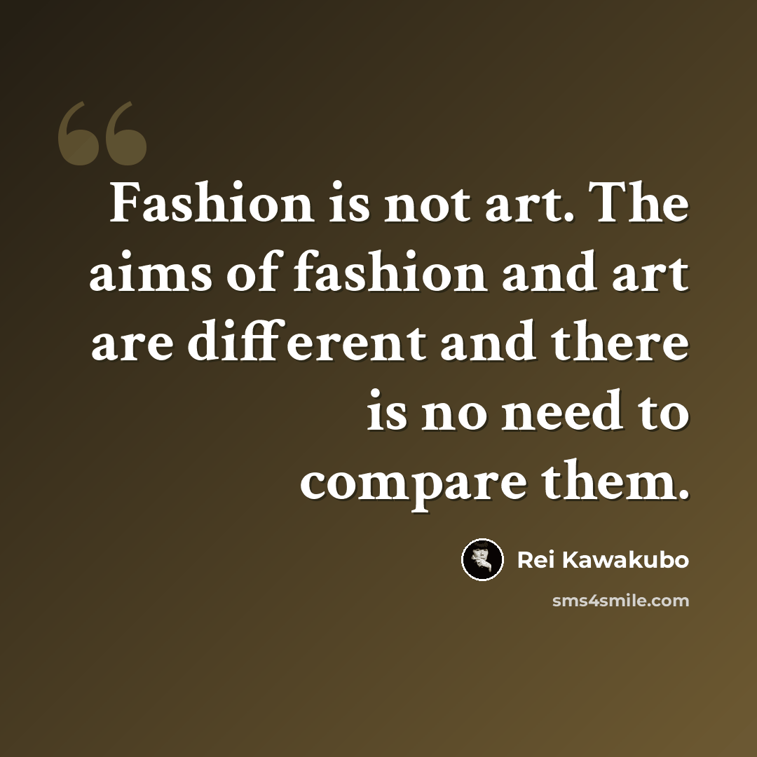 “Fashion is not art. The aims of fashion and art are different and there is no need to compare them.” quote by Rei Kawakubo