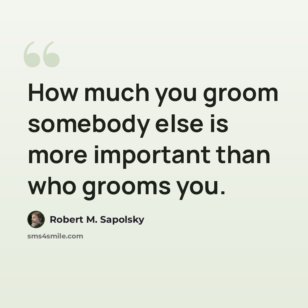 “How much you groom somebody else is more important than who grooms you.” quote by Robert M. Sapolsky
