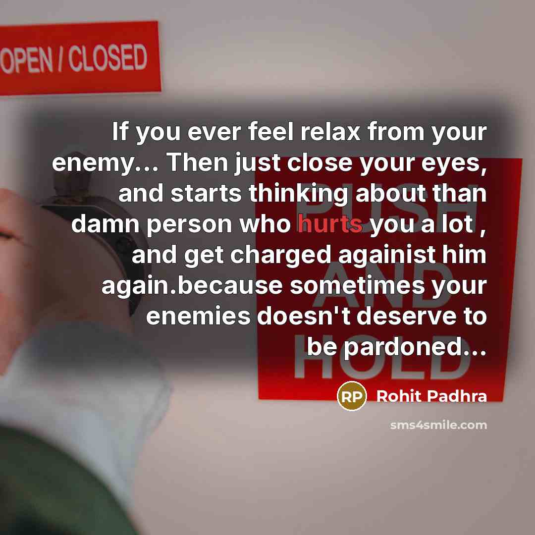 “If you ever feel relax from your enemy... Then just close your eyes, and starts thinking about than damn person who hurts you a lot , and get charged againist him again.because sometimes your enemies doesn't deserve to be pardoned…” quote by ROHIT PADHRA