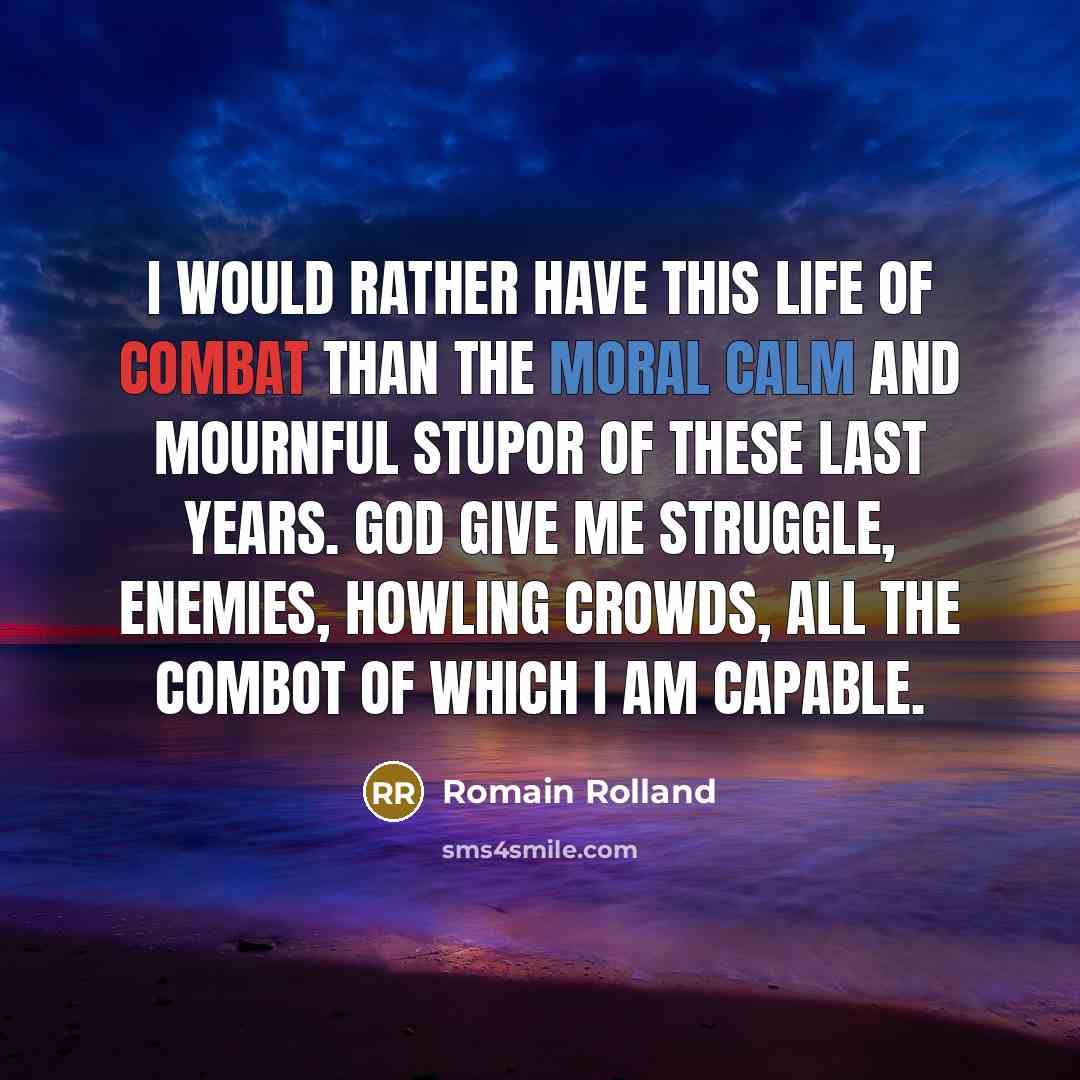 “I would rather have this life of combat than the moral calm and mournful stupor of these last years. God give me struggle, enemies, howling crowds, all the combot of which I am capable.” quote by Romain Rolland