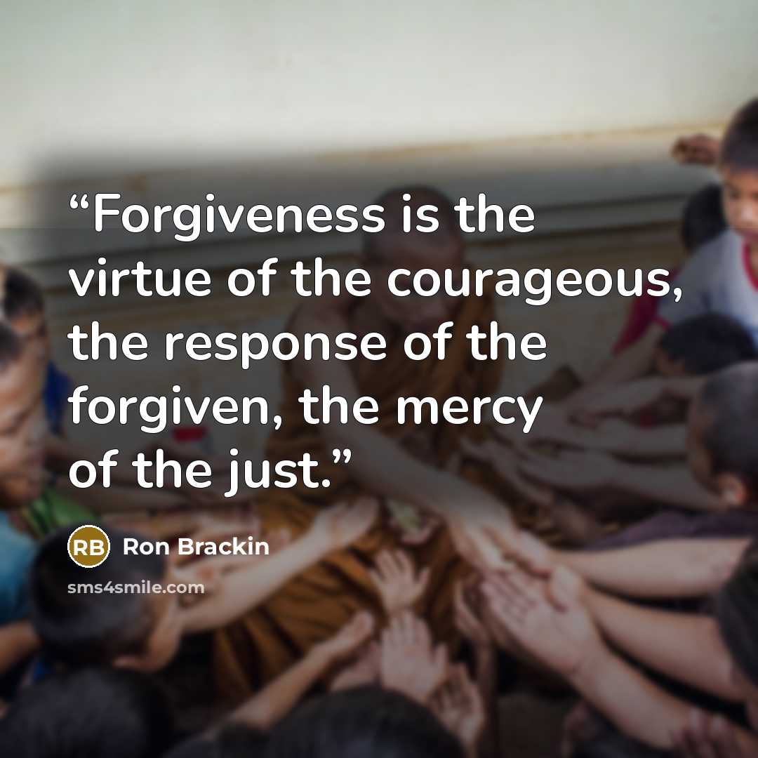 “Forgiveness is the virtue of the courageous, the response of the forgiven, the mercy of the just.” quote by Ron Brackin