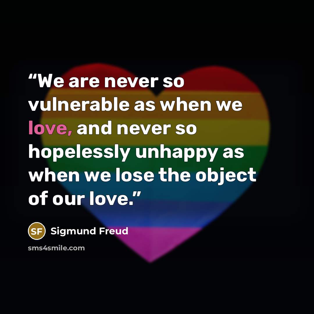 “We are never so vulnerable as when we love, and never so hopelessly unhappy as when we lose the object of our love.” quote by Sigmund Freud
