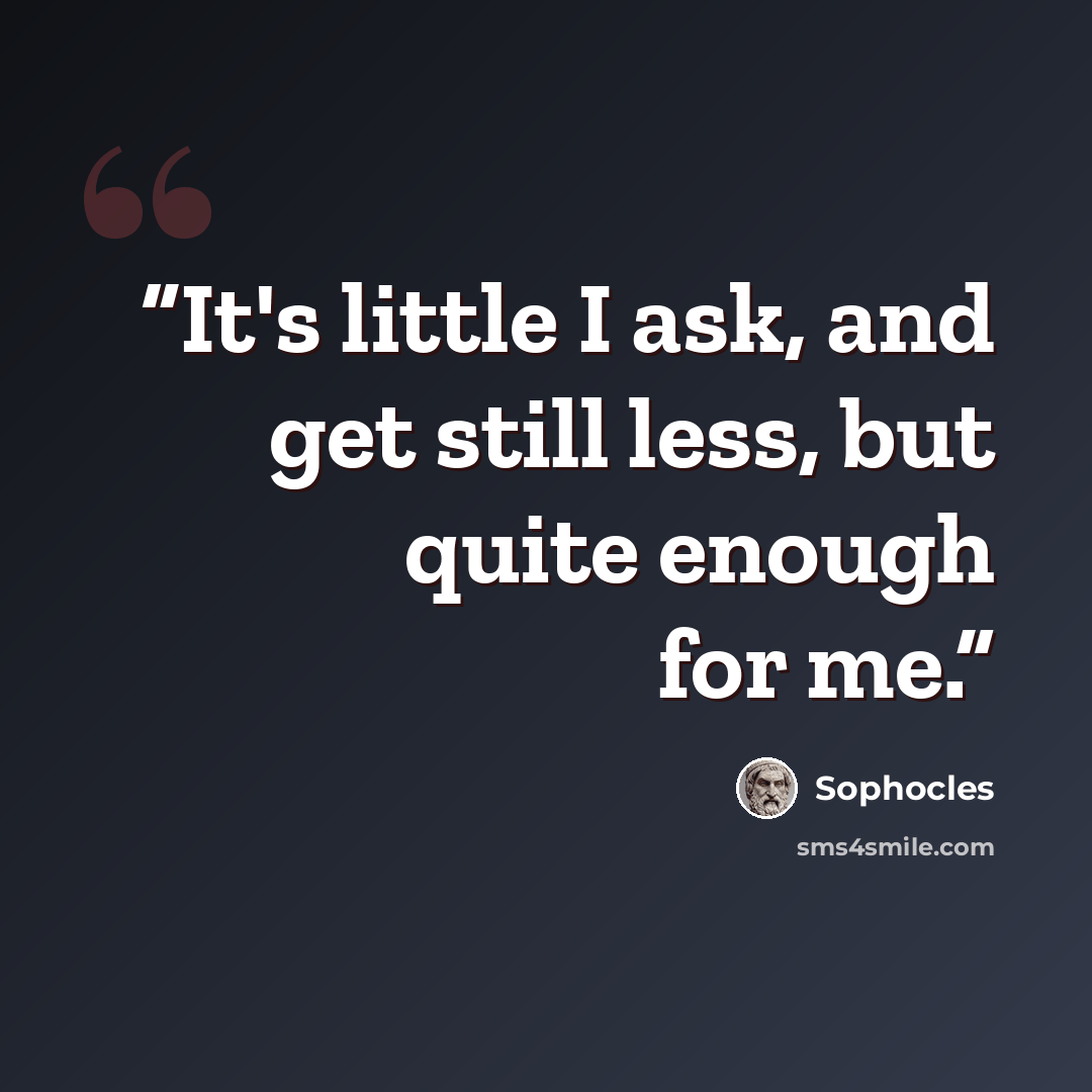 “It's little I ask, and get still less, but quite enough for me.” quote by Sophocles