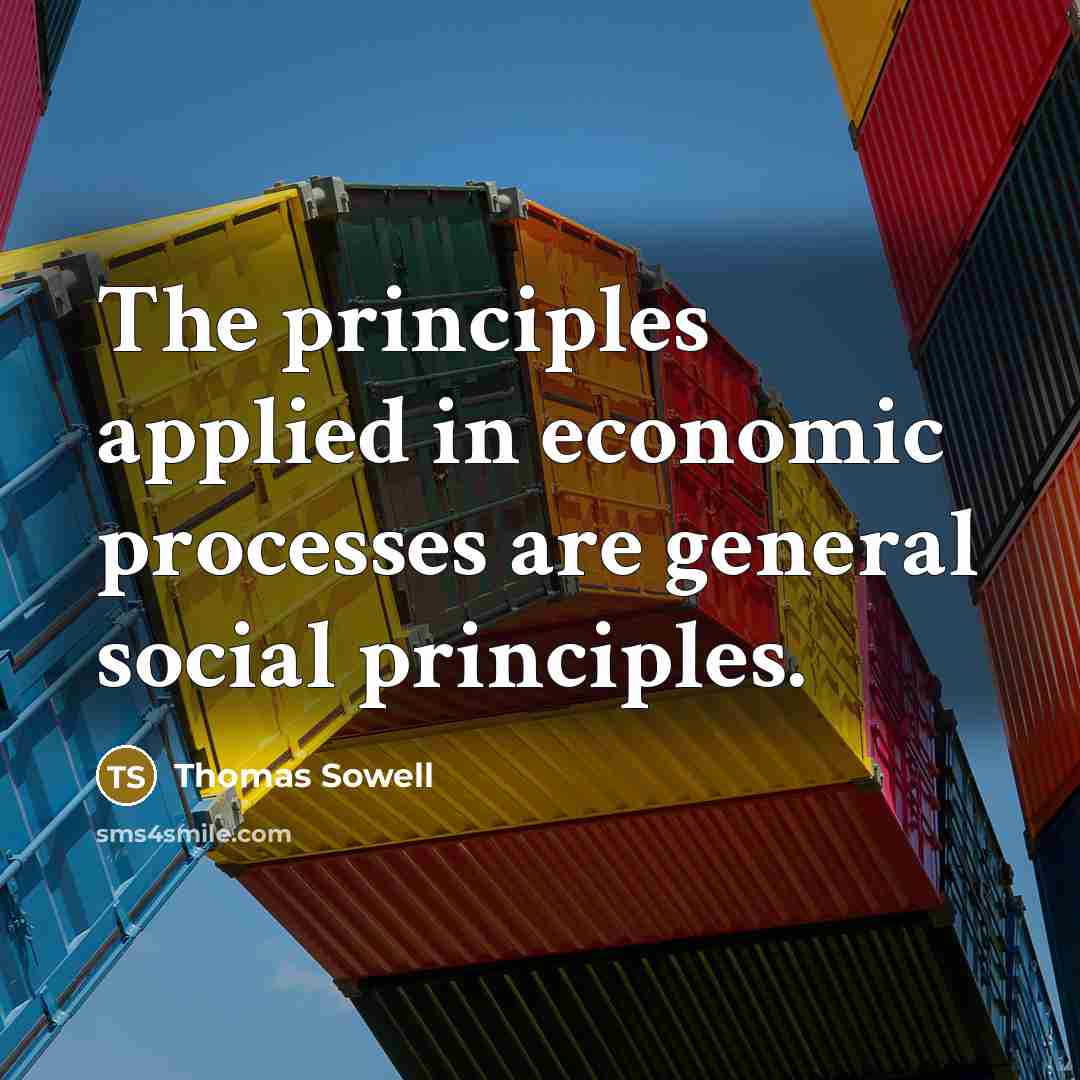 “The principles applied in economic processes are general social principles.” quote by Thomas Sowell