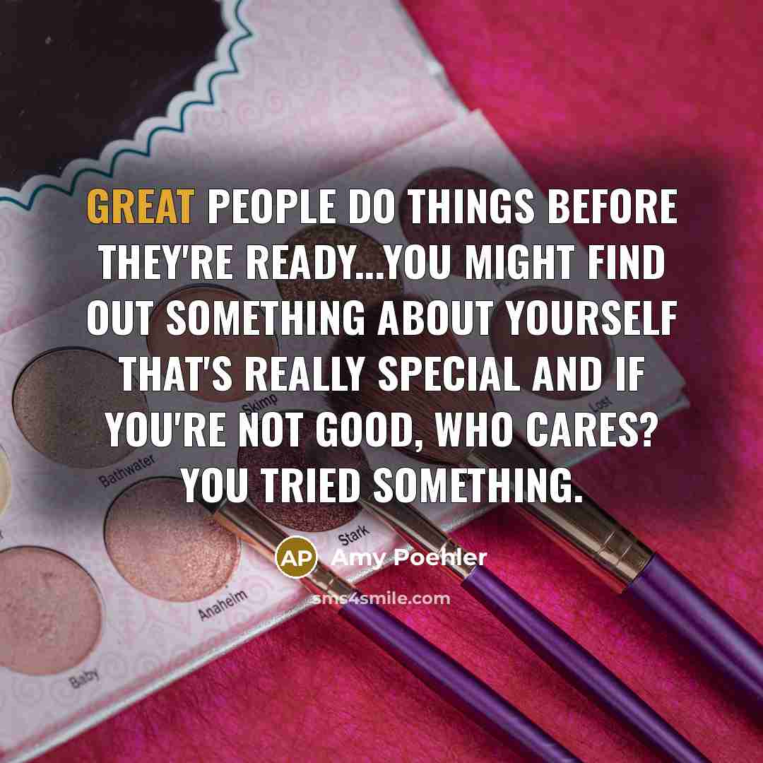 “Great people do things before they're ready...You might find out something about yourself that's really special and if you're not good, who cares? You tried something.” quote by Amy Poehler