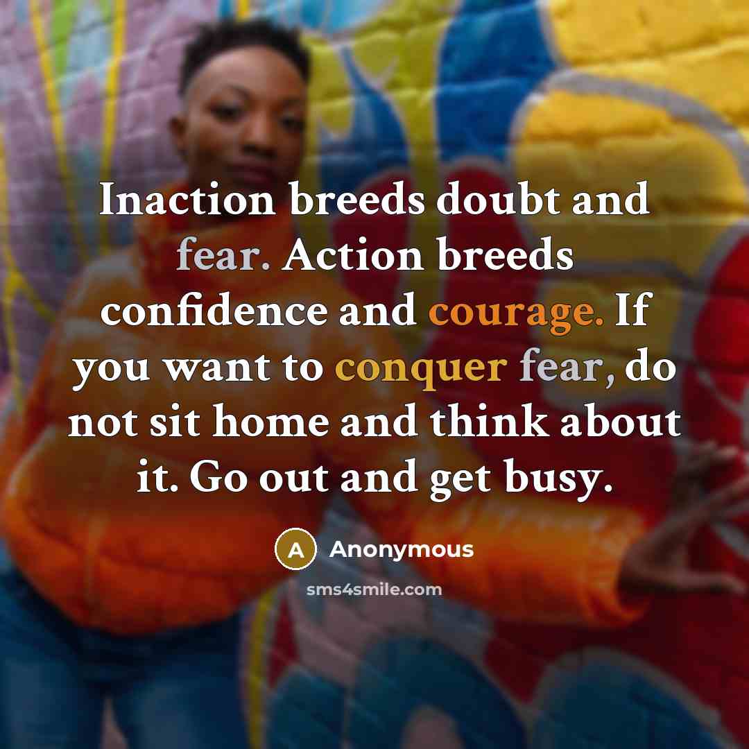 “Inaction breeds doubt and fear. Action breeds confidence and courage. If you want to conquer fear, do not sit home and think about it. Go out and get busy.” quote by Anonymous