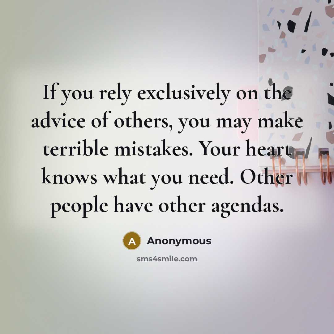 “If you rely exclusively on the advice of others, you may make terrible mistakes. Your heart knows what you need. Other people have other agendas.” quote by Anonymous