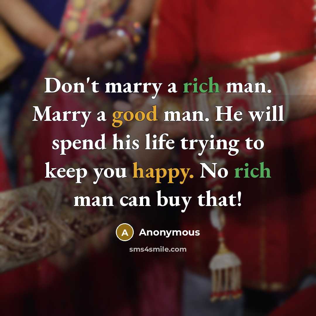 “Don't marry a rich man. Marry a good man. He will spend his life trying to keep you happy. No rich man can buy that!” quote by Anonymous