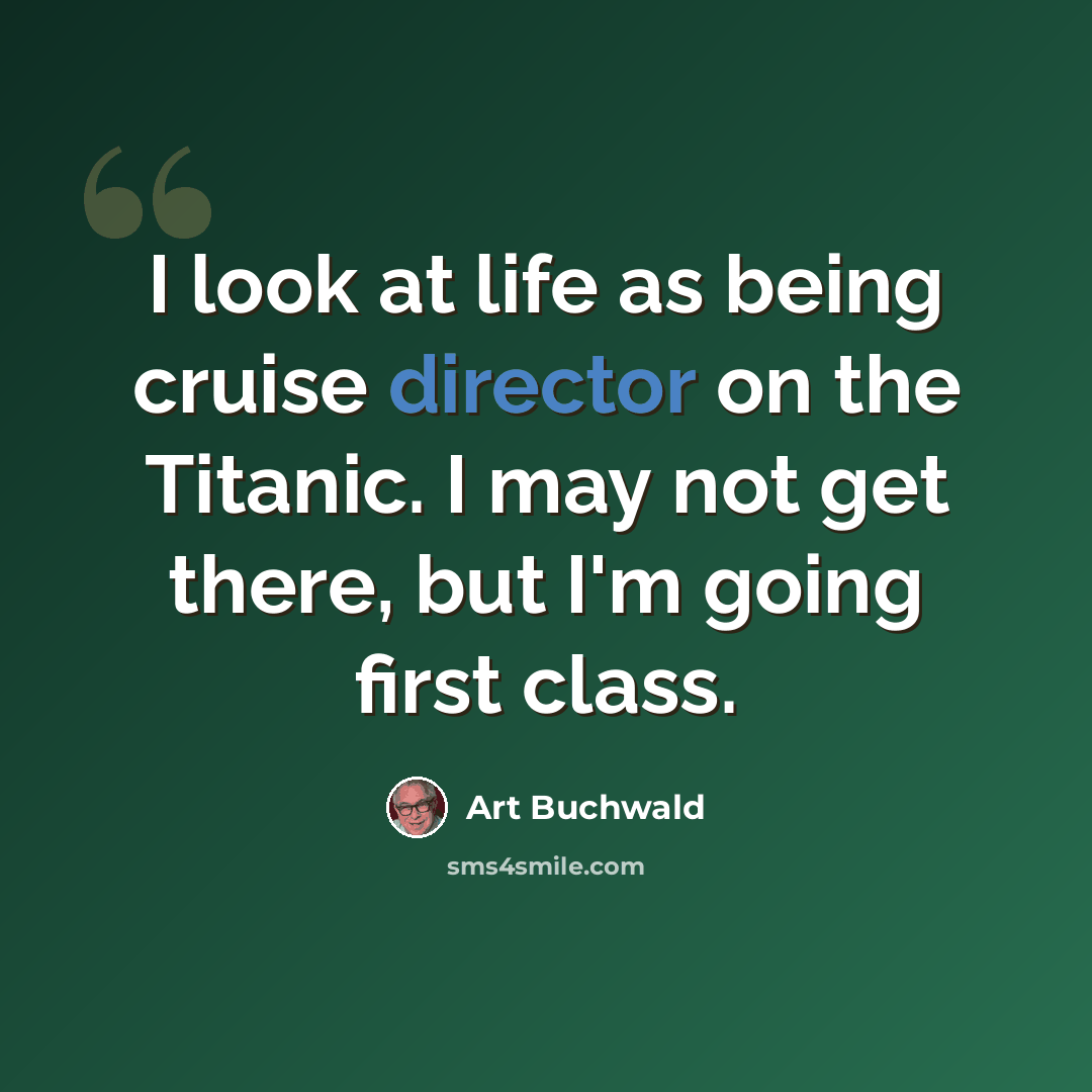 “I look at life as being cruise director on the Titanic. I may not get there, but I'm going first class.” quote by Art Buchwald