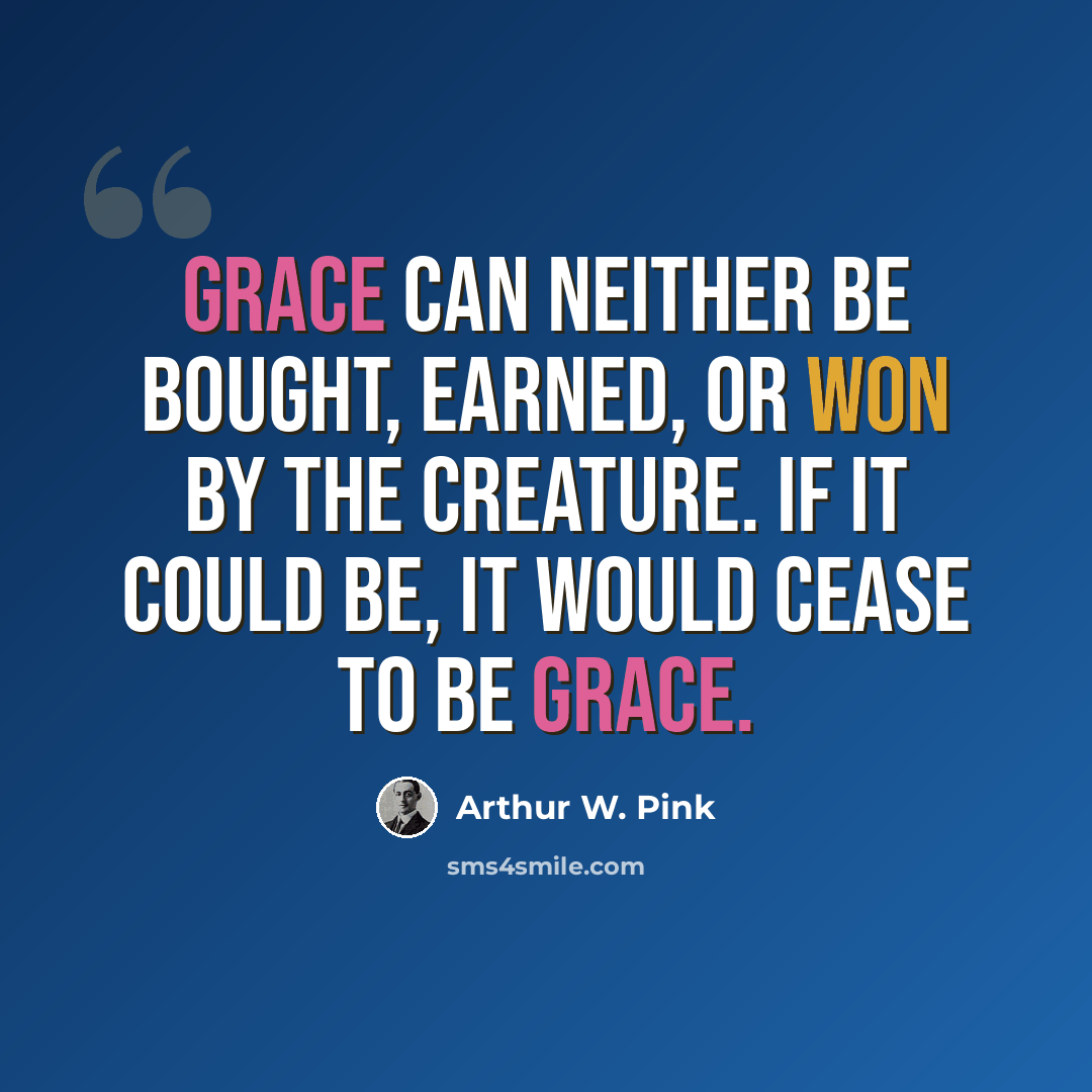 “Grace can neither be bought, earned, or won by the creature. If it could be, it would cease to be grace.” quote by Arthur W. Pink