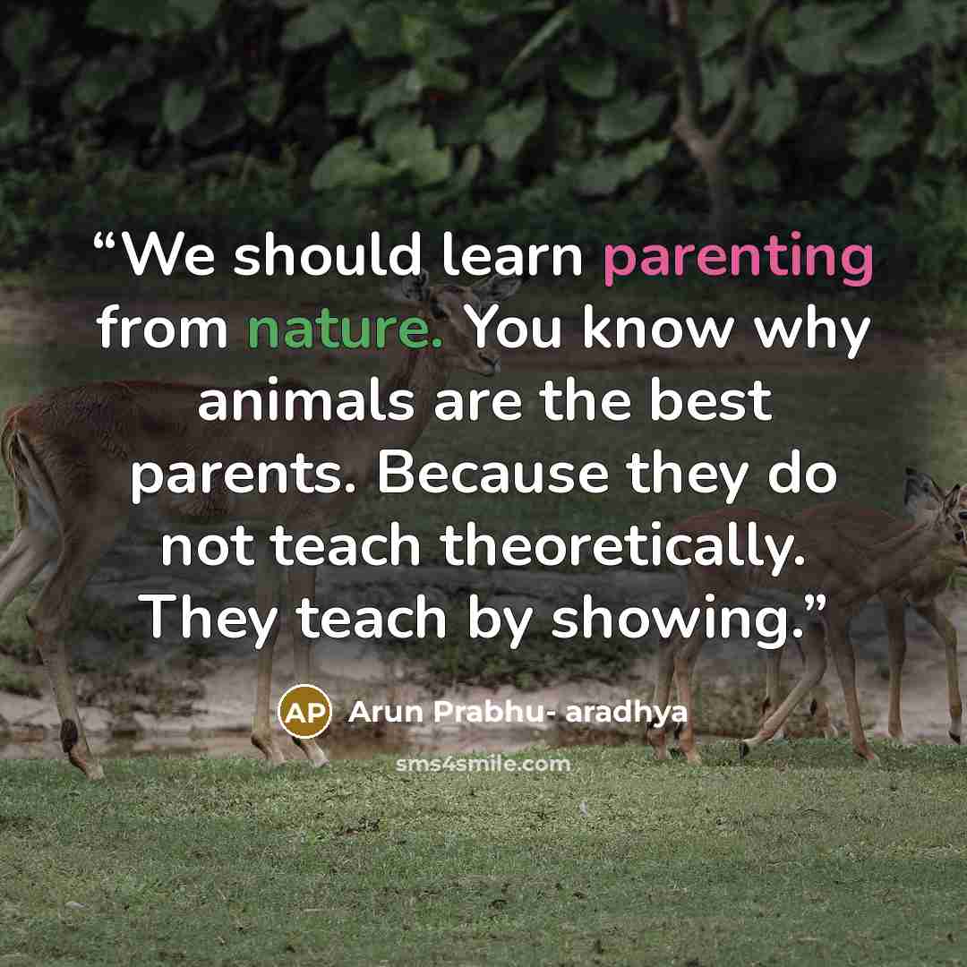 “We should learn parenting from nature. You know why animals are the best parents. Because they do not teach theoretically. They teach by showing.” quote by Arun Prabhu- aradhya