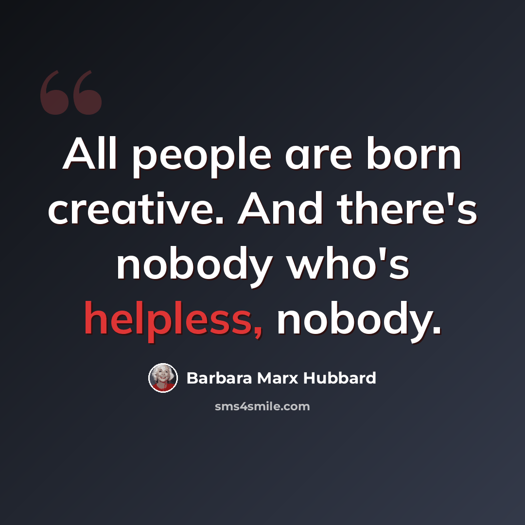 “All people are born creative. And there's nobody who's helpless, nobody.” quote by Barbara Marx Hubbard